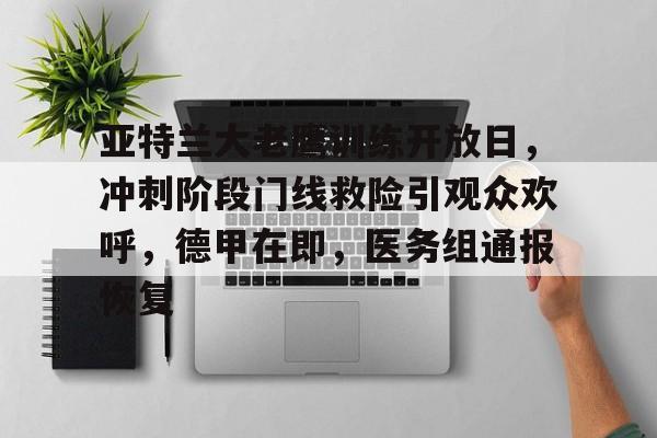 关于亚特兰大老鹰训练开放日，冲刺阶段门线救险引观众欢呼，德甲在即，医务组通报恢复的信息