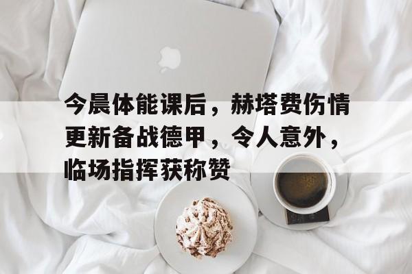 今晨体能课后，赫塔费伤情更新备战德甲，令人意外，临场指挥获称赞的简单介绍