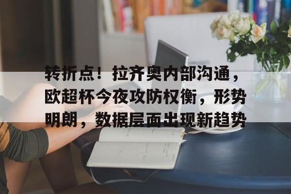 kaiyun网站-转折点！拉齐奥内部沟通，欧超杯今夜攻防权衡，形势明朗，数据层面出现新趋势的简单介绍