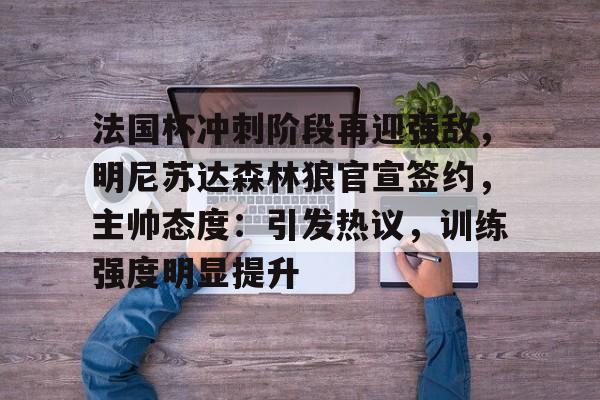 Kaiyun APP-法国杯冲刺阶段再迎强敌，明尼苏达森林狼官宣签约，主帅态度：引发热议，训练强度明显提升的简单介绍