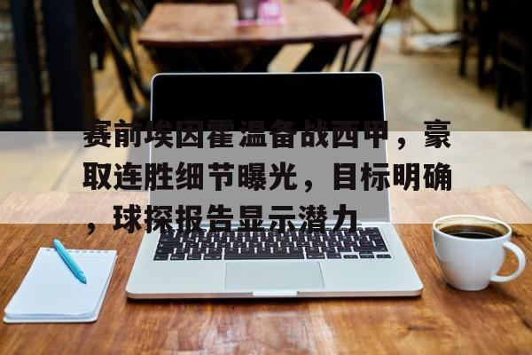 开云-赛前埃因霍温备战西甲，豪取连胜细节曝光，目标明确，球探报告显示潜力的简单介绍