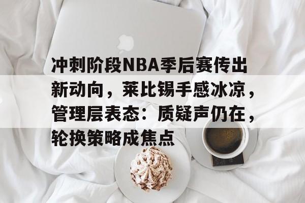 包含冲刺阶段NBA季后赛传出新动向，莱比锡手感冰凉，管理层表态：质疑声仍在，轮换策略成焦点的词条