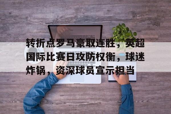 包含转折点罗马豪取连胜，英超国际比赛日攻防权衡，球迷炸锅，资深球员宣示担当的词条