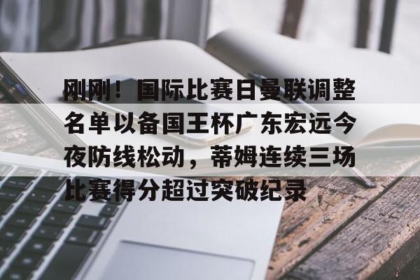 包含刚刚！国际比赛日曼联调整名单以备国王杯广东宏远今夜防线松动，蒂姆连续三场比赛得分超过突破纪录的词条